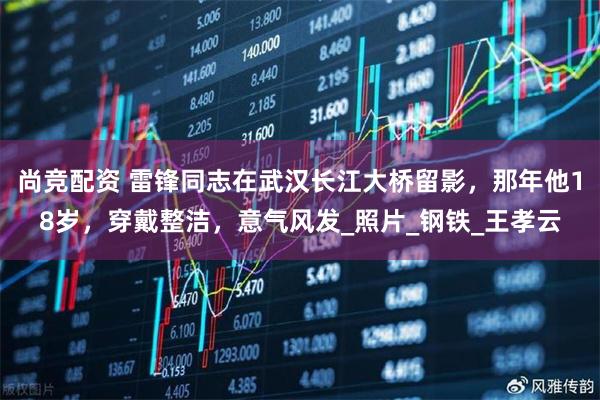 尚竞配资 雷锋同志在武汉长江大桥留影，那年他18岁，穿戴整洁，意气风发_照片_钢铁_王孝云