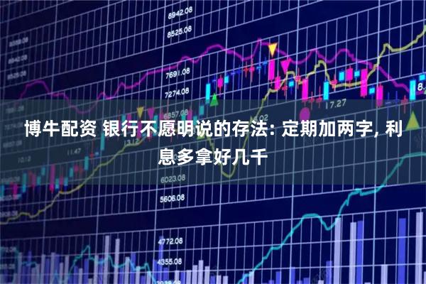 博牛配资 银行不愿明说的存法: 定期加两字, 利息多拿好几千