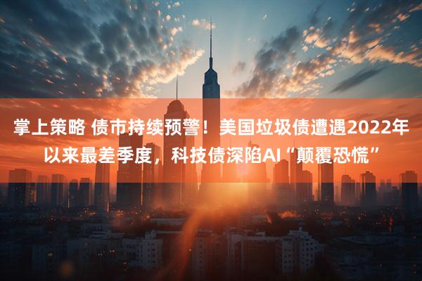 掌上策略 债市持续预警！美国垃圾债遭遇2022年以来最差季度，科技债深陷AI“颠覆恐慌”