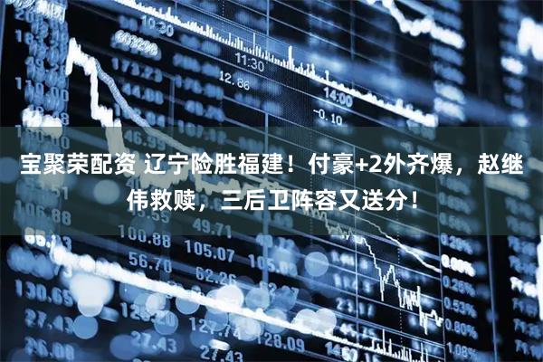 宝聚荣配资 辽宁险胜福建！付豪+2外齐爆，赵继伟救赎，三后卫阵容又送分！