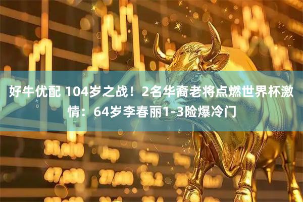 好牛优配 104岁之战！2名华裔老将点燃世界杯激情：64岁李春丽1-3险爆冷门