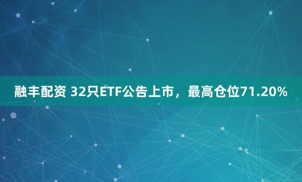 融丰配资 32只ETF公告上市，最高仓位71.20%