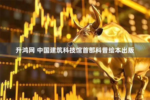 升鸿网 中国建筑科技馆首部科普绘本出版