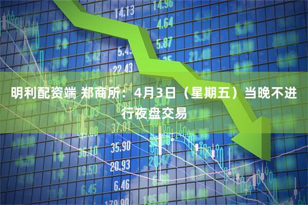明利配资端 郑商所：4月3日（星期五）当晚不进行夜盘交易