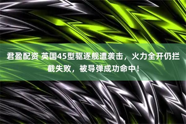 君盈配资 英国45型驱逐舰遭袭击，火力全开仍拦截失败，被导弹成功命中！