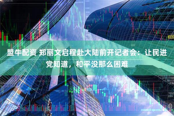 盟牛配资 郑丽文启程赴大陆前开记者会：让民进党知道，和平没那么困难