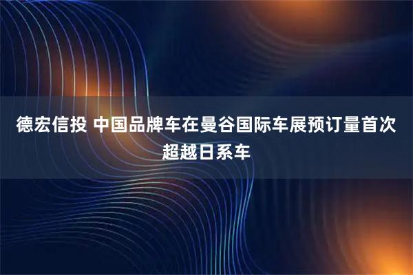 德宏信投 中国品牌车在曼谷国际车展预订量首次超越日系车