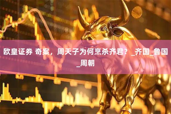 欧皇证券 奇案，周天子为何烹杀齐君？_齐国_鲁国_周朝
