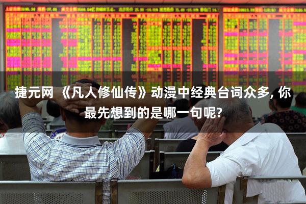 捷元网 《凡人修仙传》动漫中经典台词众多, 你最先想到的是哪一句呢?