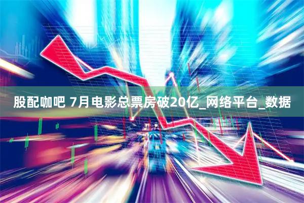 股配咖吧 7月电影总票房破20亿_网络平台_数据