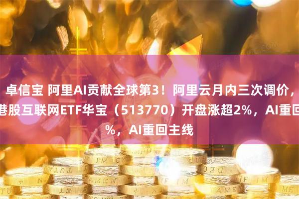 卓信宝 阿里AI贡献全球第3！阿里云月内三次调价，百亿港股互联网ETF华宝（513770）开盘涨超2%，AI重回主线
